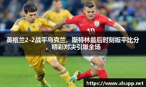 英格兰2-2战平乌克兰，斯特林最后时刻扳平比分，精彩对决引爆全场