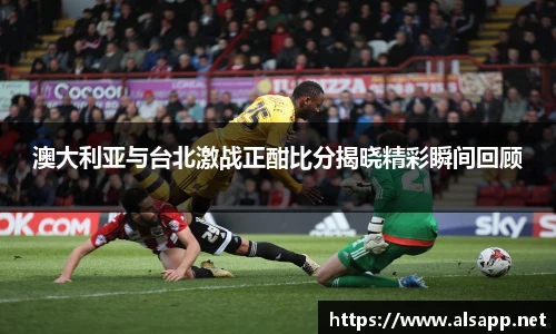 澳大利亚与台北激战正酣比分揭晓精彩瞬间回顾