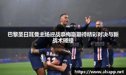 巴黎圣日耳曼主场迎战奈梅斯期待精彩对决与新战术碰撞