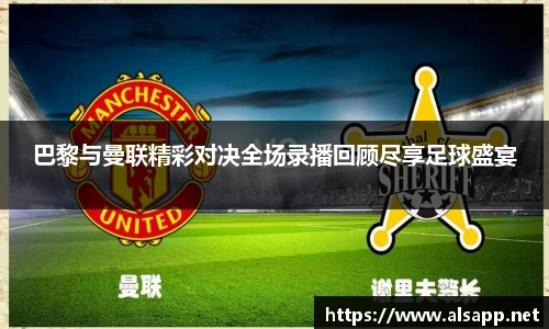 巴黎与曼联精彩对决全场录播回顾尽享足球盛宴